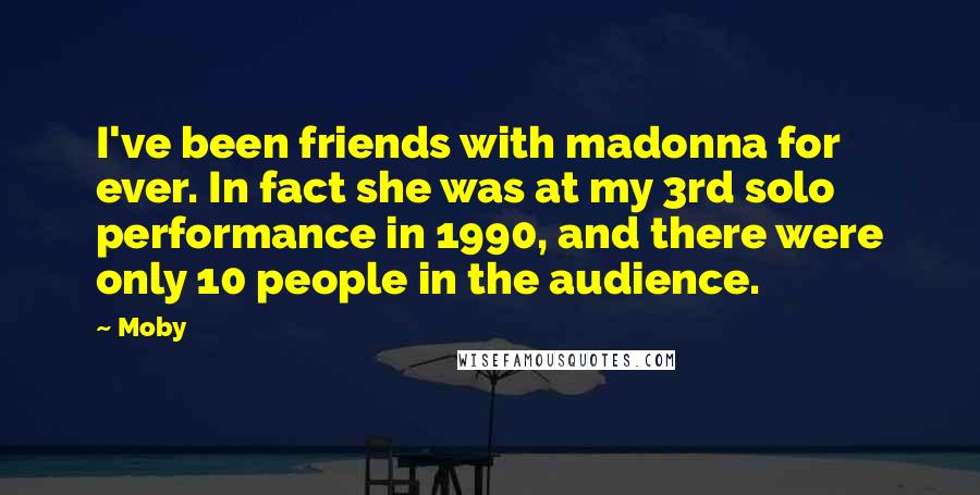 Moby Quotes: I've been friends with madonna for ever. In fact she was at my 3rd solo performance in 1990, and there were only 10 people in the audience.