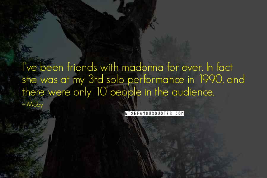 Moby Quotes: I've been friends with madonna for ever. In fact she was at my 3rd solo performance in 1990, and there were only 10 people in the audience.