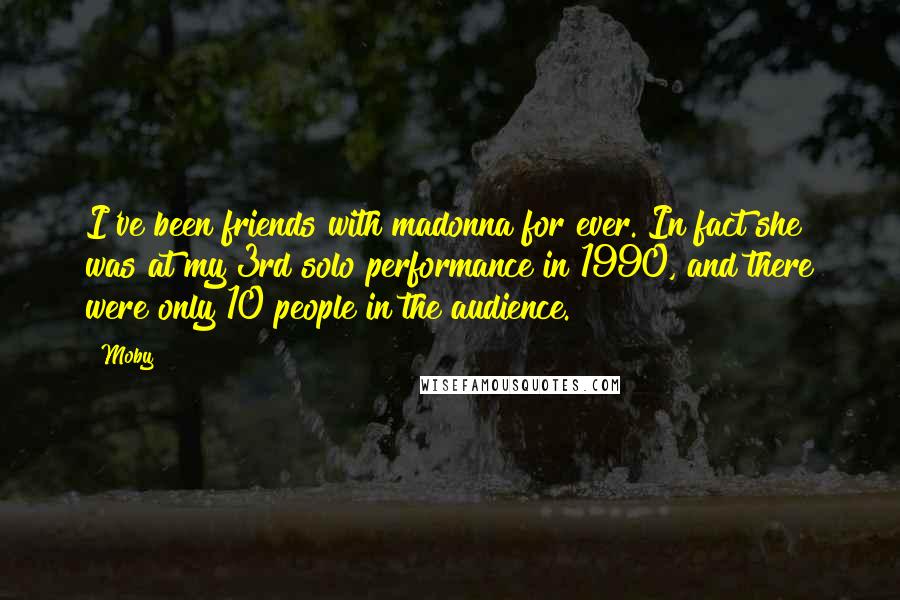 Moby Quotes: I've been friends with madonna for ever. In fact she was at my 3rd solo performance in 1990, and there were only 10 people in the audience.