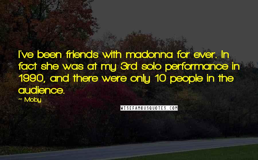 Moby Quotes: I've been friends with madonna for ever. In fact she was at my 3rd solo performance in 1990, and there were only 10 people in the audience.