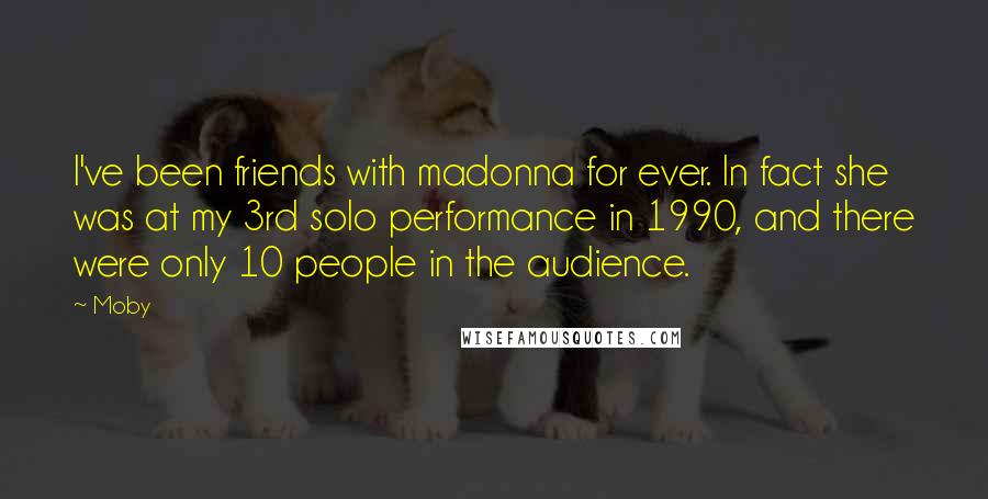 Moby Quotes: I've been friends with madonna for ever. In fact she was at my 3rd solo performance in 1990, and there were only 10 people in the audience.