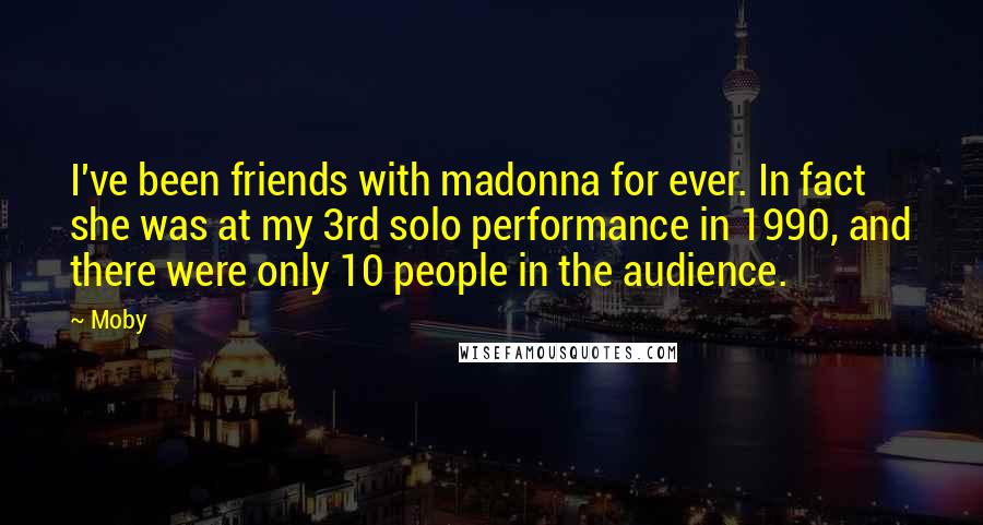 Moby Quotes: I've been friends with madonna for ever. In fact she was at my 3rd solo performance in 1990, and there were only 10 people in the audience.