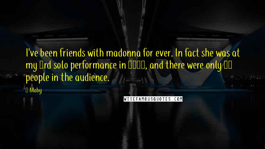Moby Quotes: I've been friends with madonna for ever. In fact she was at my 3rd solo performance in 1990, and there were only 10 people in the audience.