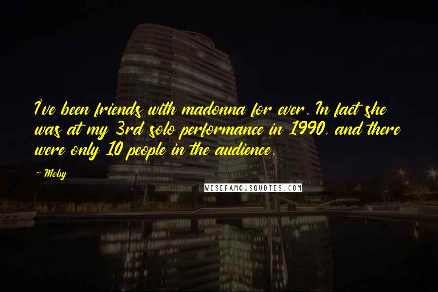 Moby Quotes: I've been friends with madonna for ever. In fact she was at my 3rd solo performance in 1990, and there were only 10 people in the audience.