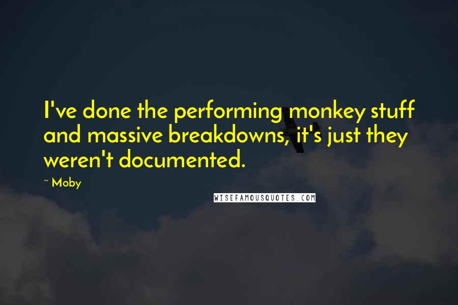 Moby Quotes: I've done the performing monkey stuff and massive breakdowns, it's just they weren't documented.