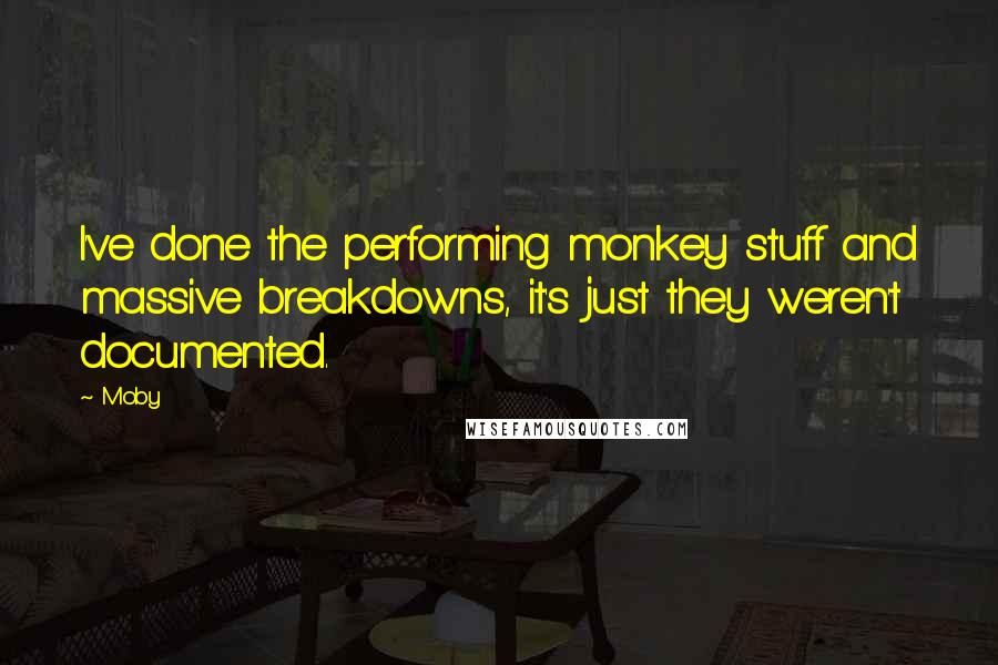 Moby Quotes: I've done the performing monkey stuff and massive breakdowns, it's just they weren't documented.