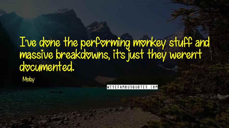 Moby Quotes: I've done the performing monkey stuff and massive breakdowns, it's just they weren't documented.