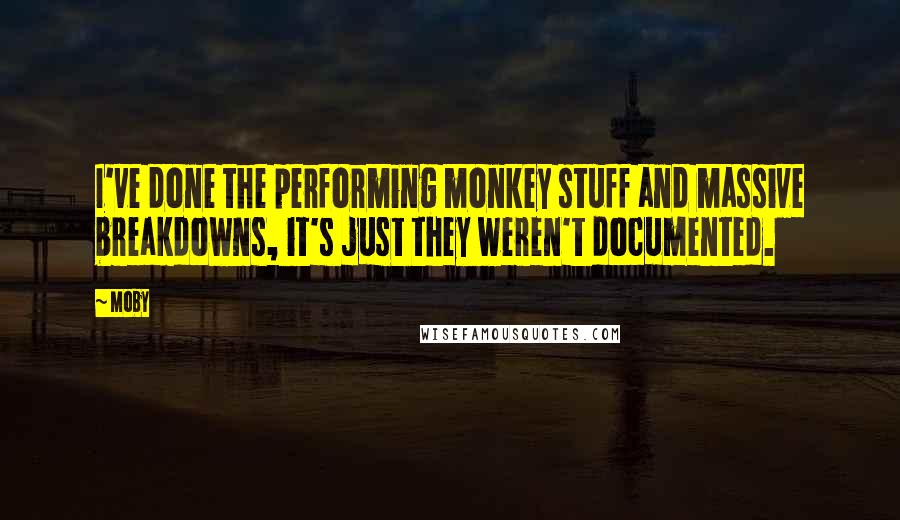 Moby Quotes: I've done the performing monkey stuff and massive breakdowns, it's just they weren't documented.