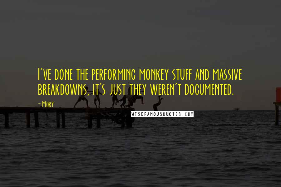 Moby Quotes: I've done the performing monkey stuff and massive breakdowns, it's just they weren't documented.