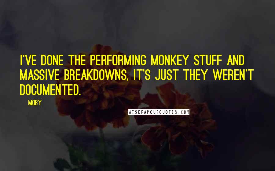 Moby Quotes: I've done the performing monkey stuff and massive breakdowns, it's just they weren't documented.