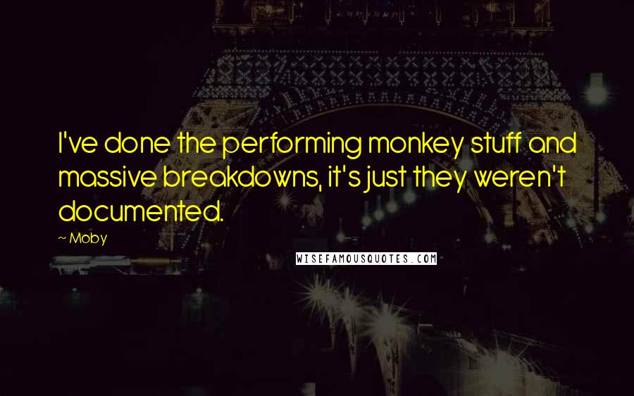 Moby Quotes: I've done the performing monkey stuff and massive breakdowns, it's just they weren't documented.