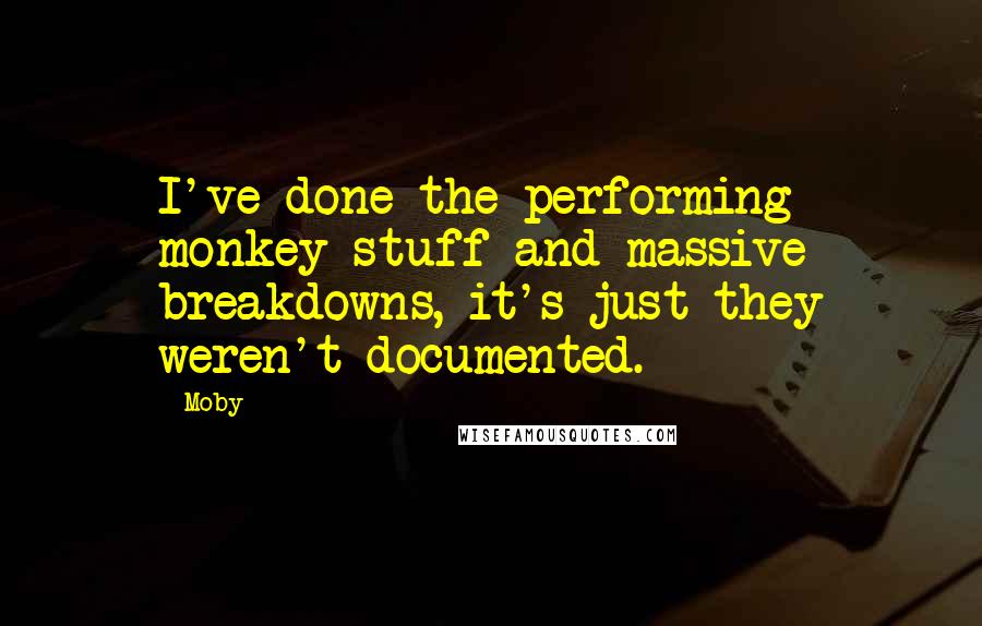 Moby Quotes: I've done the performing monkey stuff and massive breakdowns, it's just they weren't documented.