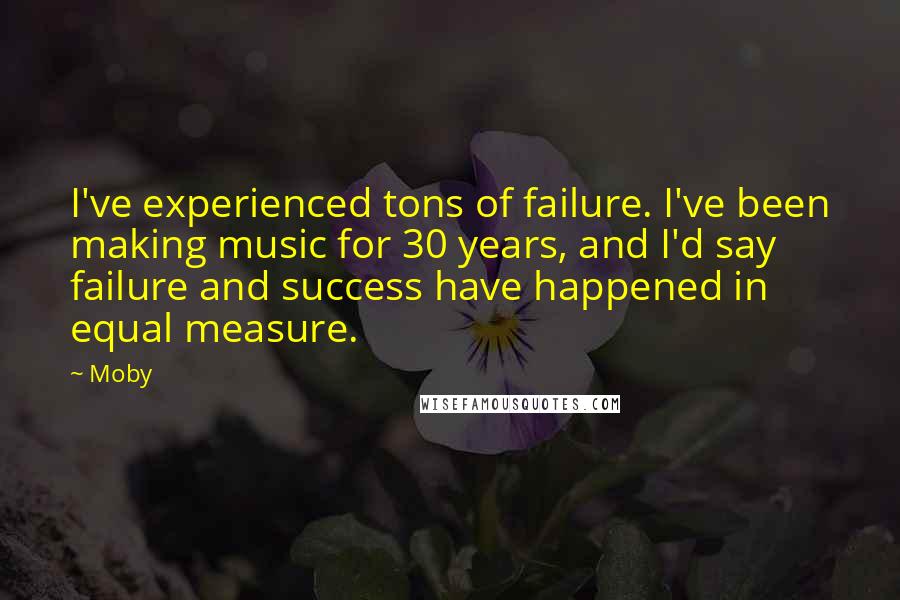 Moby Quotes: I've experienced tons of failure. I've been making music for 30 years, and I'd say failure and success have happened in equal measure.
