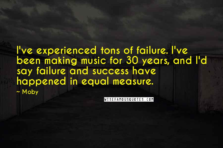 Moby Quotes: I've experienced tons of failure. I've been making music for 30 years, and I'd say failure and success have happened in equal measure.