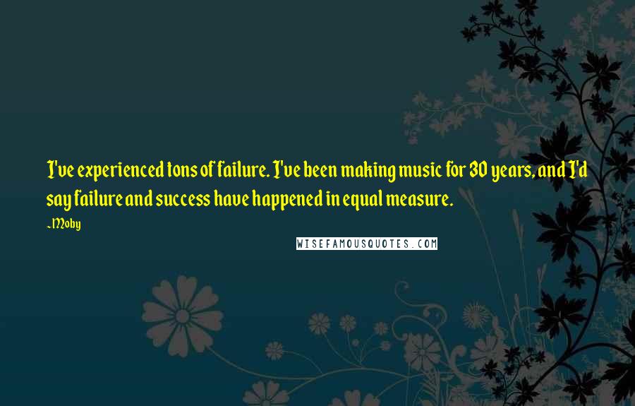 Moby Quotes: I've experienced tons of failure. I've been making music for 30 years, and I'd say failure and success have happened in equal measure.