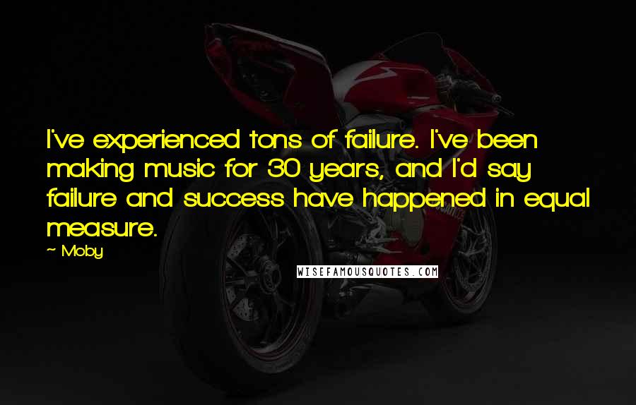Moby Quotes: I've experienced tons of failure. I've been making music for 30 years, and I'd say failure and success have happened in equal measure.