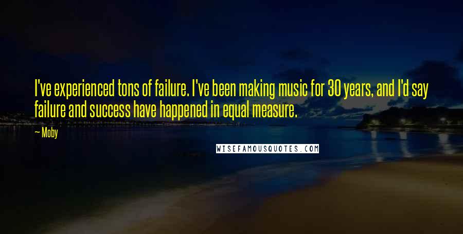 Moby Quotes: I've experienced tons of failure. I've been making music for 30 years, and I'd say failure and success have happened in equal measure.