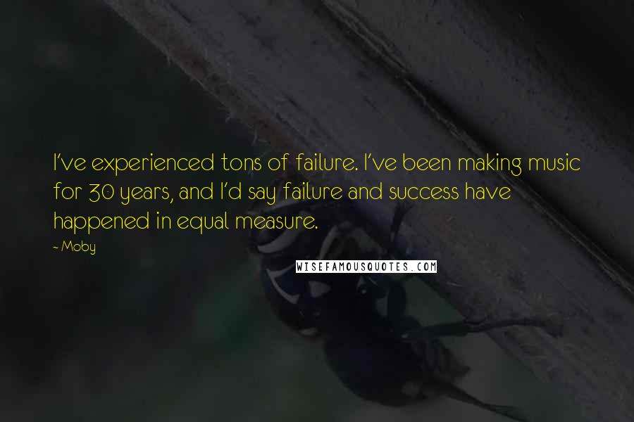 Moby Quotes: I've experienced tons of failure. I've been making music for 30 years, and I'd say failure and success have happened in equal measure.