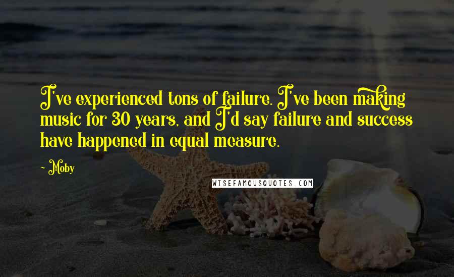Moby Quotes: I've experienced tons of failure. I've been making music for 30 years, and I'd say failure and success have happened in equal measure.