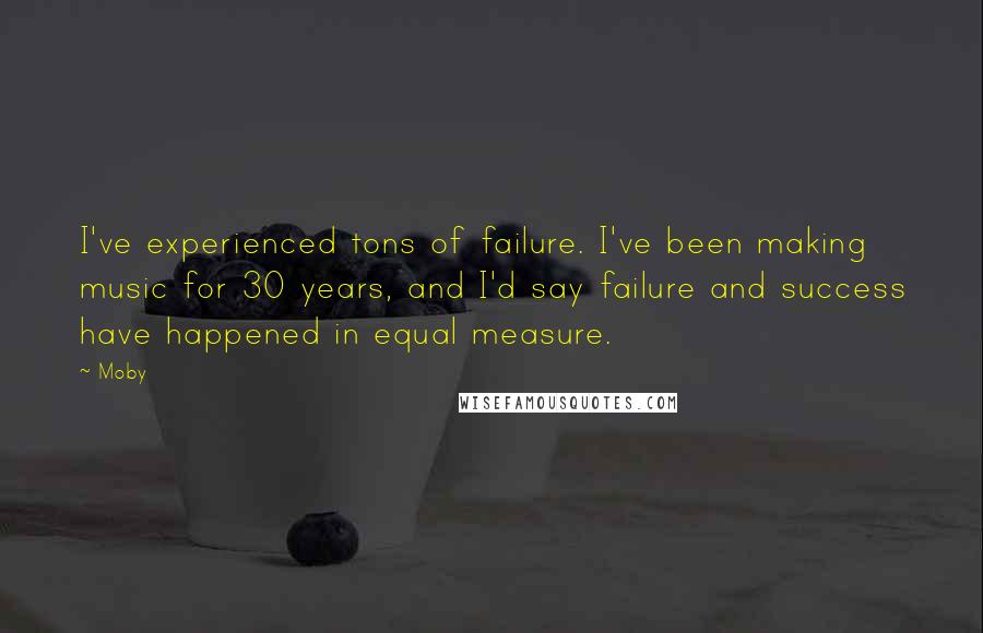 Moby Quotes: I've experienced tons of failure. I've been making music for 30 years, and I'd say failure and success have happened in equal measure.
