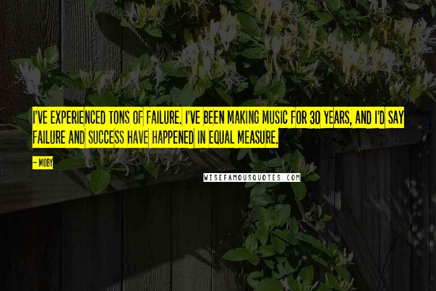 Moby Quotes: I've experienced tons of failure. I've been making music for 30 years, and I'd say failure and success have happened in equal measure.
