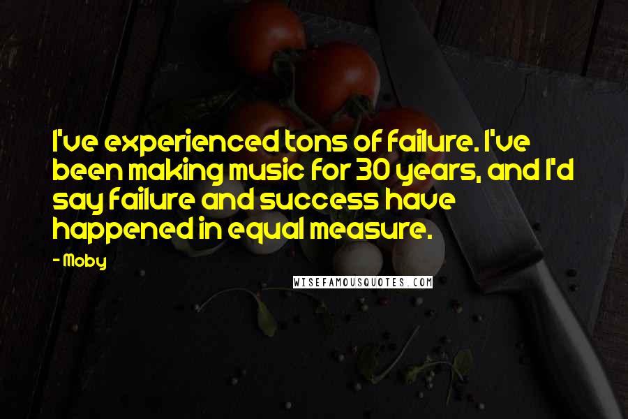 Moby Quotes: I've experienced tons of failure. I've been making music for 30 years, and I'd say failure and success have happened in equal measure.