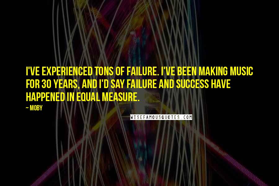 Moby Quotes: I've experienced tons of failure. I've been making music for 30 years, and I'd say failure and success have happened in equal measure.