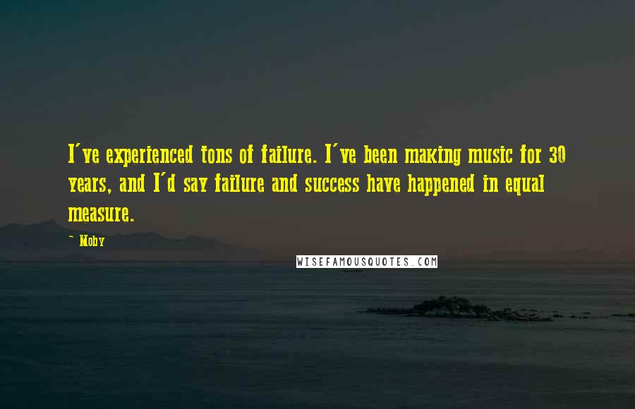 Moby Quotes: I've experienced tons of failure. I've been making music for 30 years, and I'd say failure and success have happened in equal measure.