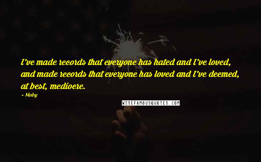 Moby Quotes: I've made records that everyone has hated and I've loved, and made records that everyone has loved and I've deemed, at best, mediocre.