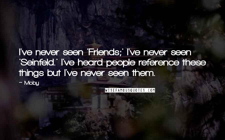Moby Quotes: I've never seen 'Friends;' I've never seen 'Seinfeld.' I've heard people reference these things but I've never seen them.