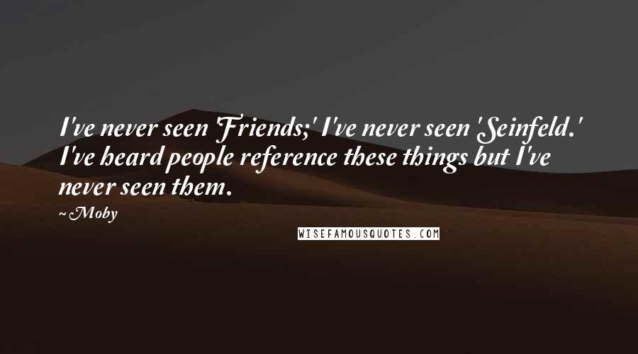 Moby Quotes: I've never seen 'Friends;' I've never seen 'Seinfeld.' I've heard people reference these things but I've never seen them.