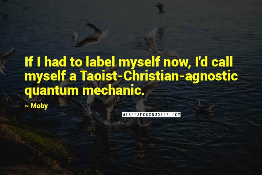 Moby Quotes: If I had to label myself now, I'd call myself a Taoist-Christian-agnostic quantum mechanic.