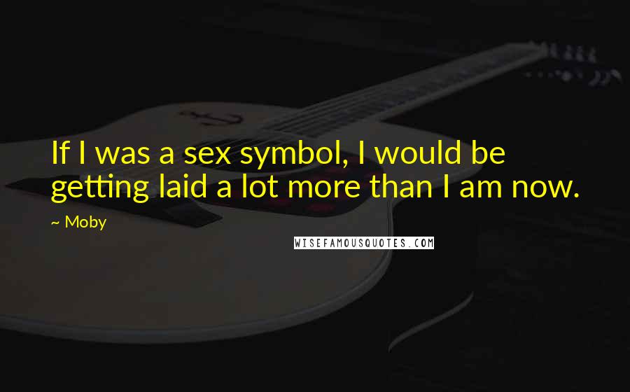 Moby Quotes: If I was a sex symbol, I would be getting laid a lot more than I am now.