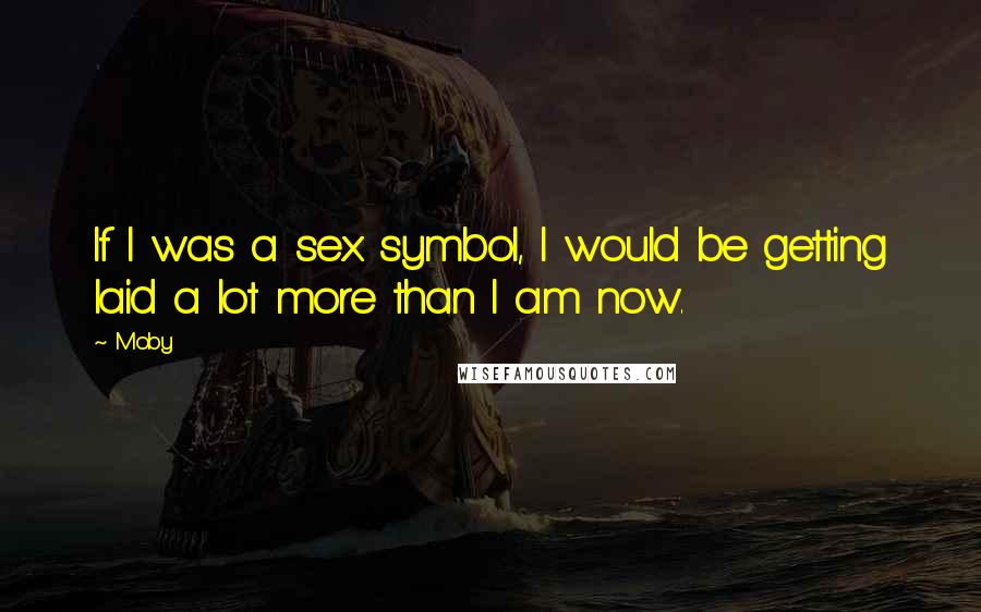 Moby Quotes: If I was a sex symbol, I would be getting laid a lot more than I am now.