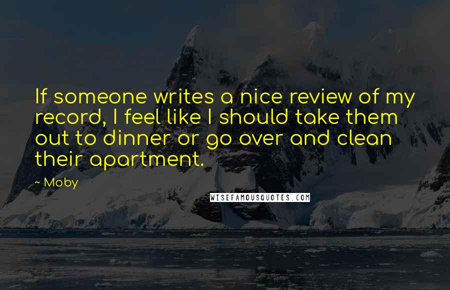 Moby Quotes: If someone writes a nice review of my record, I feel like I should take them out to dinner or go over and clean their apartment.
