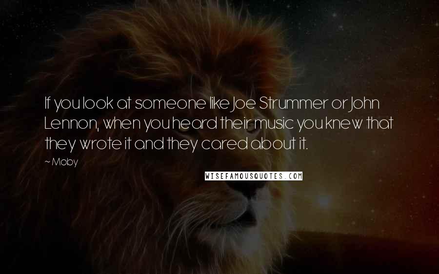 Moby Quotes: If you look at someone like Joe Strummer or John Lennon, when you heard their music you knew that they wrote it and they cared about it.