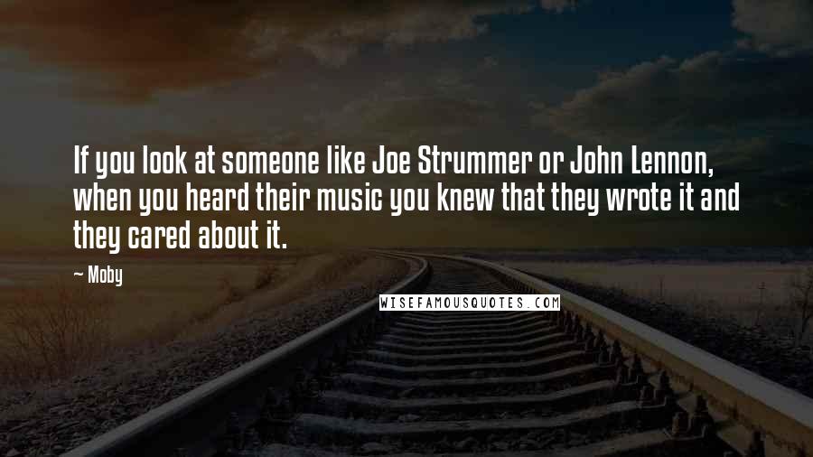 Moby Quotes: If you look at someone like Joe Strummer or John Lennon, when you heard their music you knew that they wrote it and they cared about it.