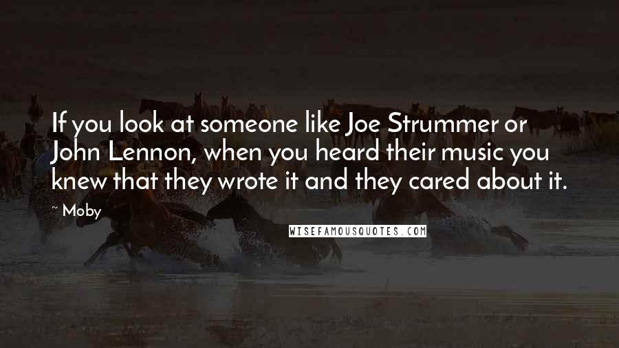 Moby Quotes: If you look at someone like Joe Strummer or John Lennon, when you heard their music you knew that they wrote it and they cared about it.