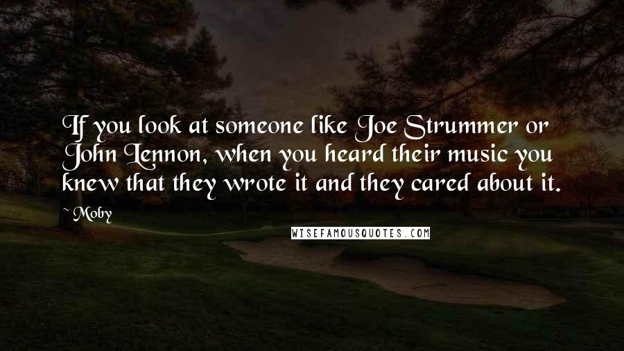 Moby Quotes: If you look at someone like Joe Strummer or John Lennon, when you heard their music you knew that they wrote it and they cared about it.