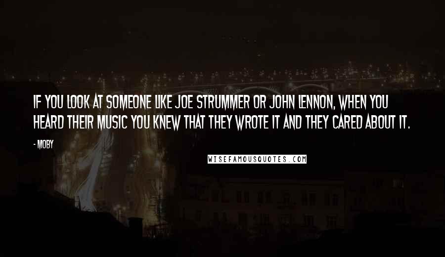 Moby Quotes: If you look at someone like Joe Strummer or John Lennon, when you heard their music you knew that they wrote it and they cared about it.