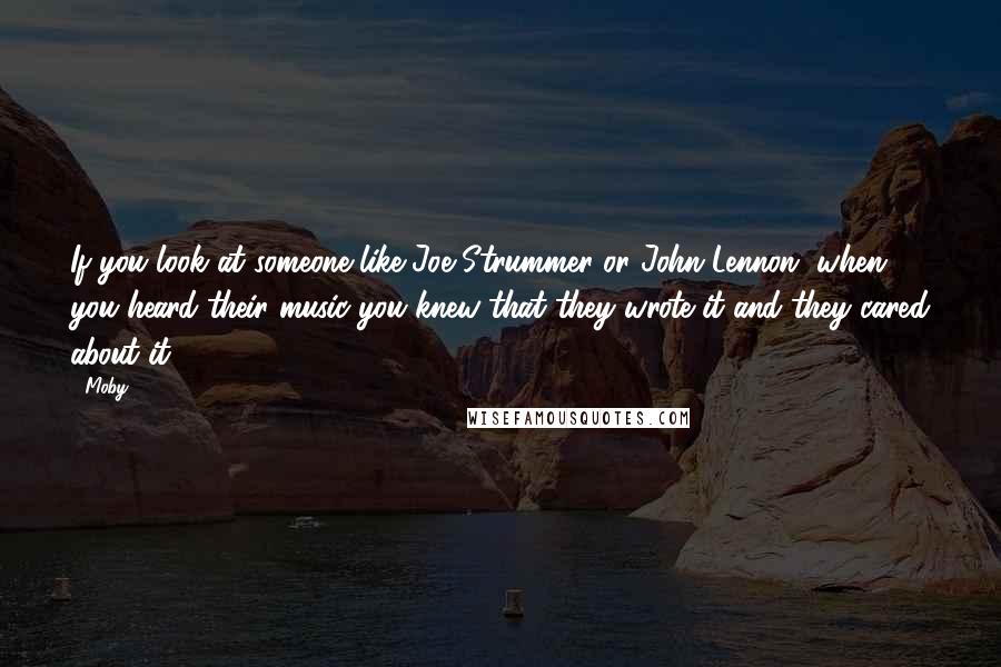 Moby Quotes: If you look at someone like Joe Strummer or John Lennon, when you heard their music you knew that they wrote it and they cared about it.