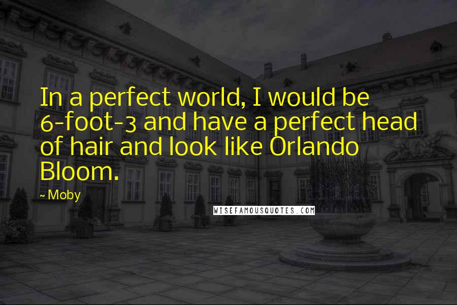 Moby Quotes: In a perfect world, I would be 6-foot-3 and have a perfect head of hair and look like Orlando Bloom.