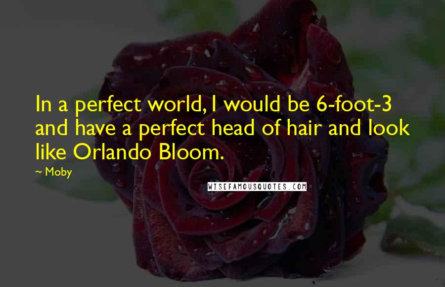 Moby Quotes: In a perfect world, I would be 6-foot-3 and have a perfect head of hair and look like Orlando Bloom.