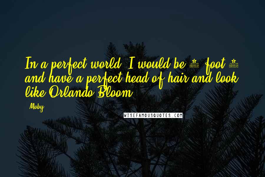 Moby Quotes: In a perfect world, I would be 6-foot-3 and have a perfect head of hair and look like Orlando Bloom.