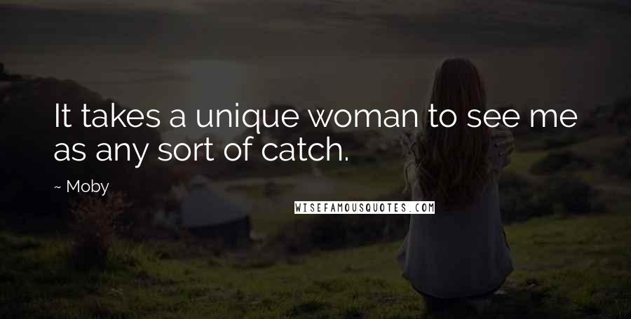 Moby Quotes: It takes a unique woman to see me as any sort of catch.