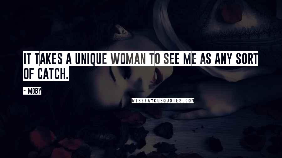 Moby Quotes: It takes a unique woman to see me as any sort of catch.
