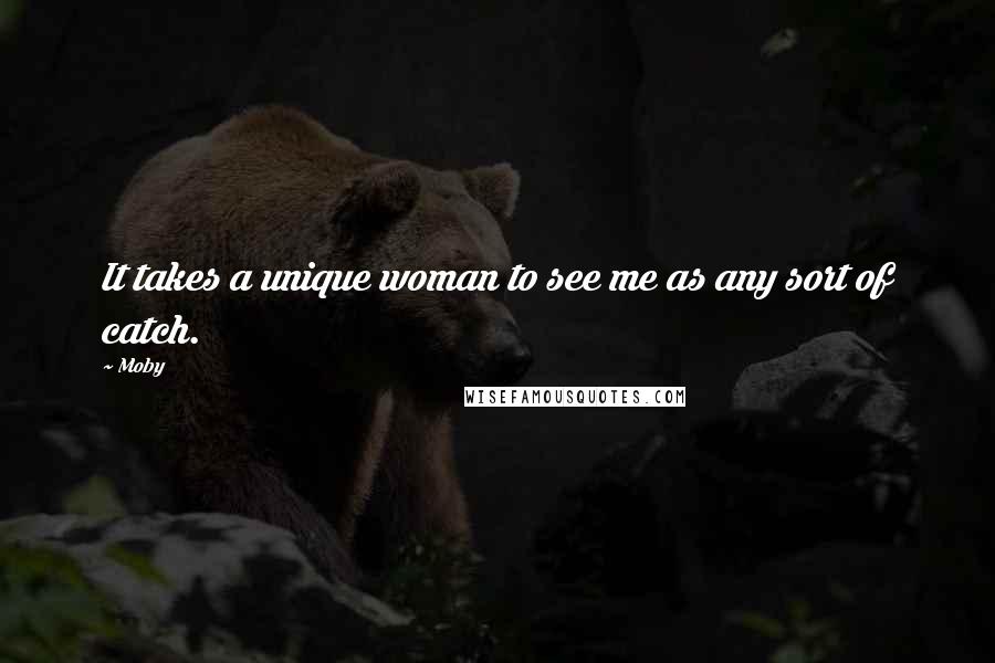 Moby Quotes: It takes a unique woman to see me as any sort of catch.