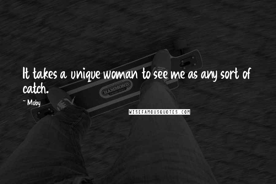 Moby Quotes: It takes a unique woman to see me as any sort of catch.
