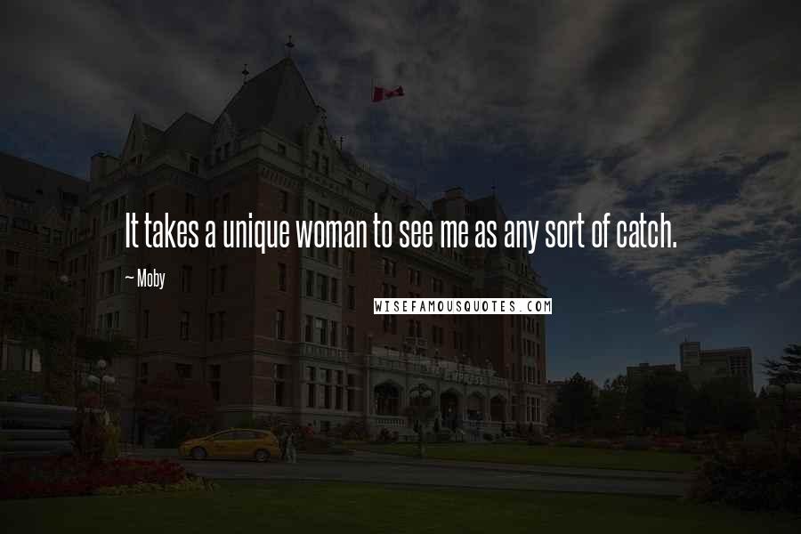 Moby Quotes: It takes a unique woman to see me as any sort of catch.