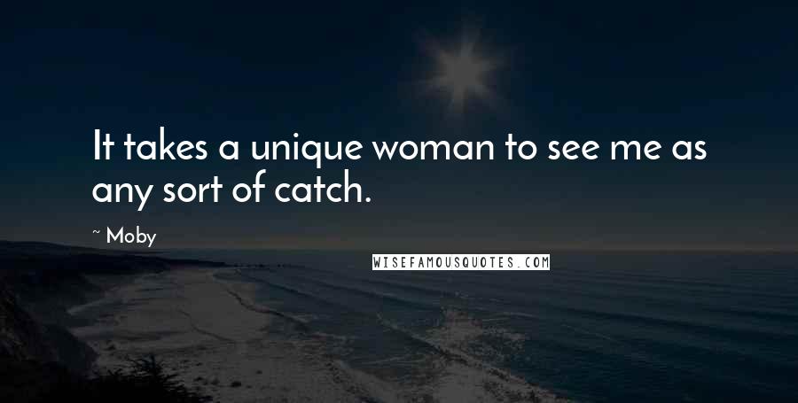 Moby Quotes: It takes a unique woman to see me as any sort of catch.